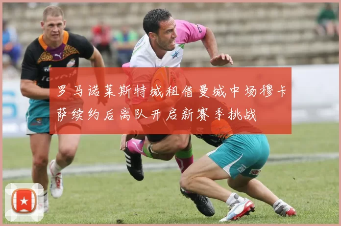 罗马诺莱斯特城租借曼城中场穆卡萨续约后离队开启新赛季挑战